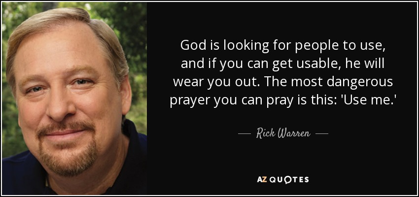 God is looking for people to use, and if you can get usable, he will wear you out. The most dangerous prayer you can pray is this: 'Use me.' - Rick Warren