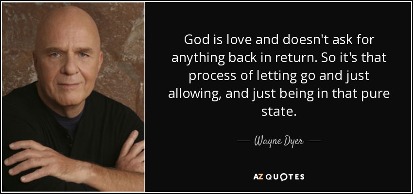 God is love and doesn't ask for anything back in return. So it's that process of letting go and just allowing, and just being in that pure state. - Wayne Dyer