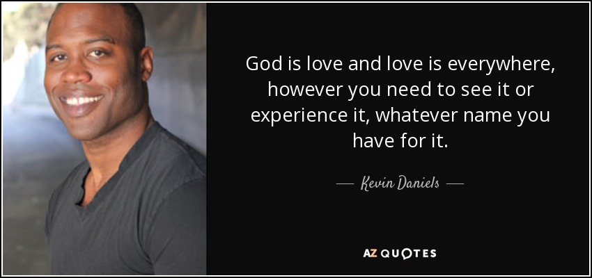 God is love and love is everywhere, however you need to see it or experience it, whatever name you have for it. - Kevin Daniels