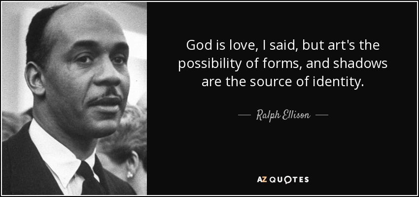 God is love, I said, but art's the possibility of forms, and shadows are the source of identity. - Ralph Ellison