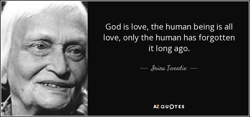 God is love, the human being is all love, only the human has forgotten it long ago. - Irina Tweedie