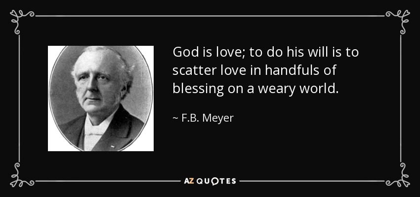 God is love; to do his will is to scatter love in handfuls of blessing on a weary world. - F.B. Meyer