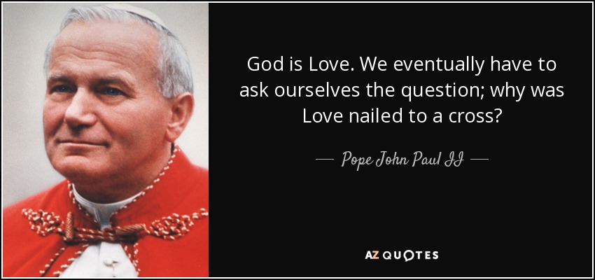 God is Love. We eventually have to ask ourselves the question; why was Love nailed to a cross? - Pope John Paul II
