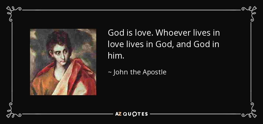 God is love. Whoever lives in love lives in God, and God in him. - John the Apostle