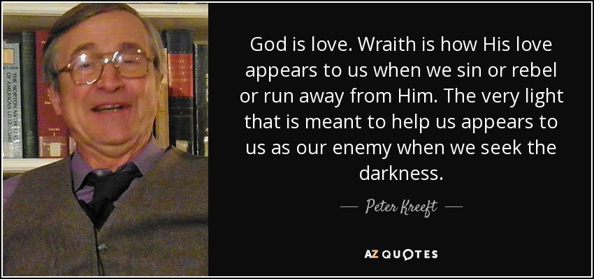 God is love. Wraith is how His love appears to us when we sin or rebel or run away from Him. The very light that is meant to help us appears to us as our enemy when we seek the darkness. - Peter Kreeft