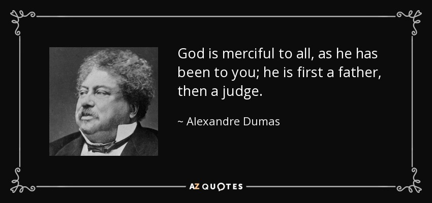 God is merciful to all, as he has been to you; he is first a father, then a judge. - Alexandre Dumas