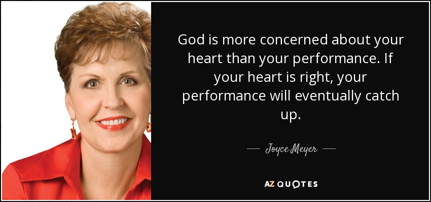God is more concerned about your heart than your performance. If your heart is right, your performance will eventually catch up. - Joyce Meyer