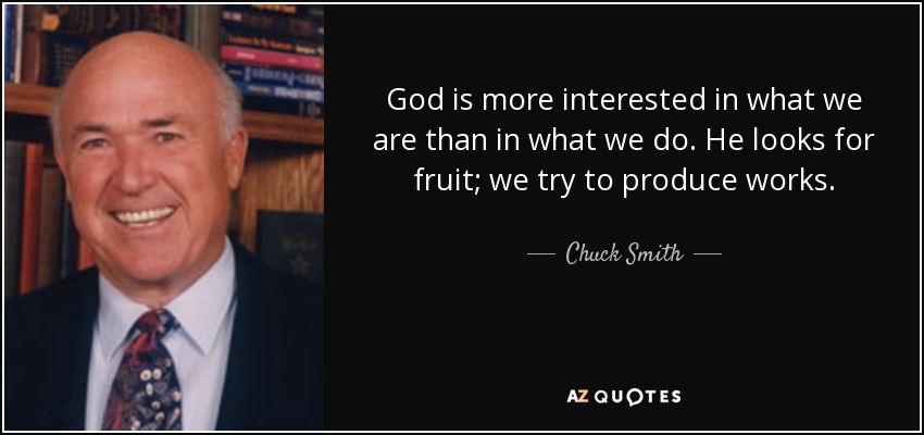 God is more interested in what we are than in what we do. He looks for fruit; we try to produce works. - Chuck Smith