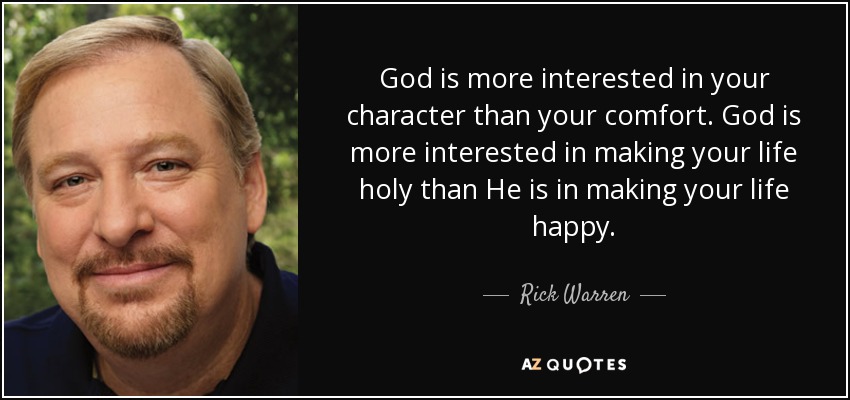 God is more interested in your character than your comfort. God is more interested in making your life holy than He is in making your life happy. - Rick Warren