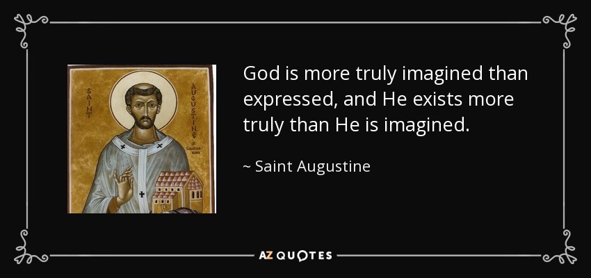 God is more truly imagined than expressed, and He exists more truly than He is imagined. - Saint Augustine