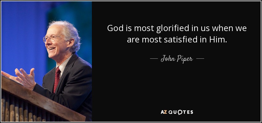 God is most glorified in us when we are most satisfied in Him. - John Piper