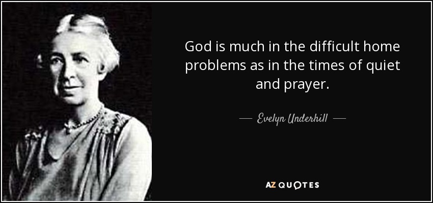 God is much in the difficult home problems as in the times of quiet and prayer. - Evelyn Underhill
