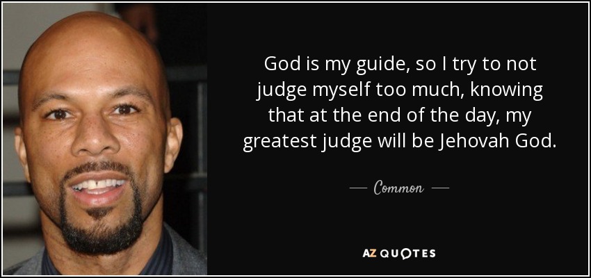 God is my guide, so I try to not judge myself too much, knowing that at the end of the day, my greatest judge will be Jehovah God. - Common