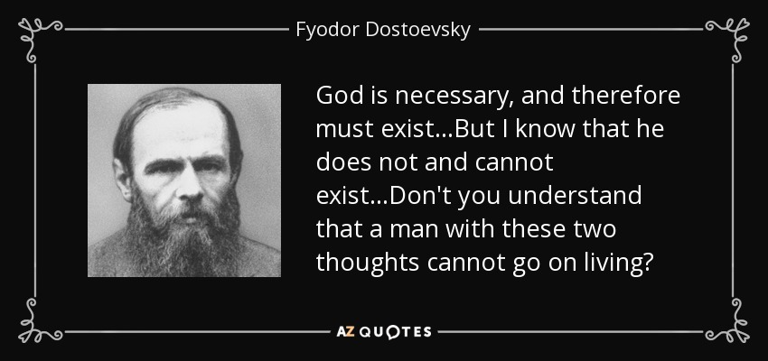 God is necessary, and therefore must exist...But I know that he does not and cannot exist...Don't you understand that a man with these two thoughts cannot go on living? - Fyodor Dostoevsky