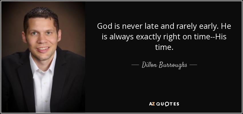 God is never late and rarely early. He is always exactly right on time--His time. - Dillon Burroughs