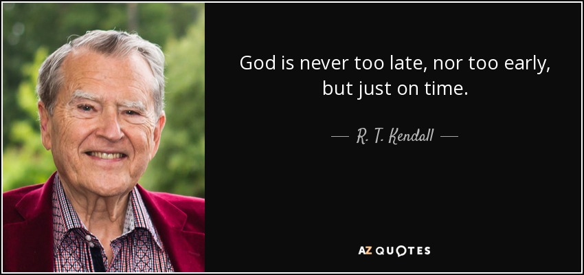 God is never too late, nor too early, but just on time. - R. T. Kendall