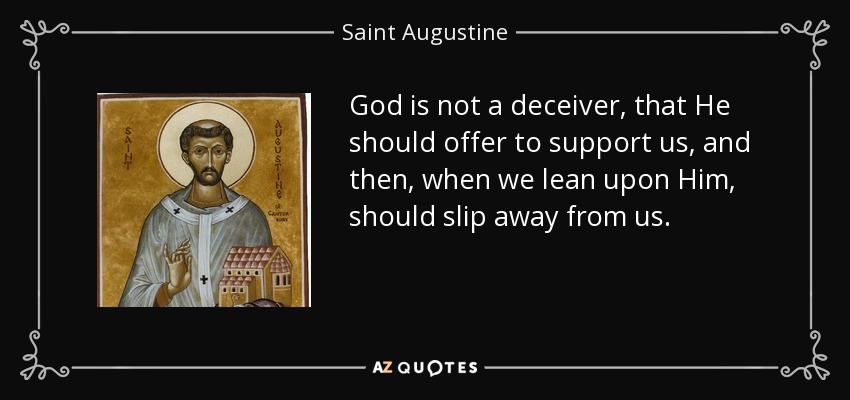 God is not a deceiver, that He should offer to support us, and then, when we lean upon Him, should slip away from us. - Saint Augustine