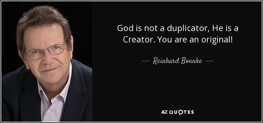 God is not a duplicator, He is a Creator. You are an original! - Reinhard Bonnke