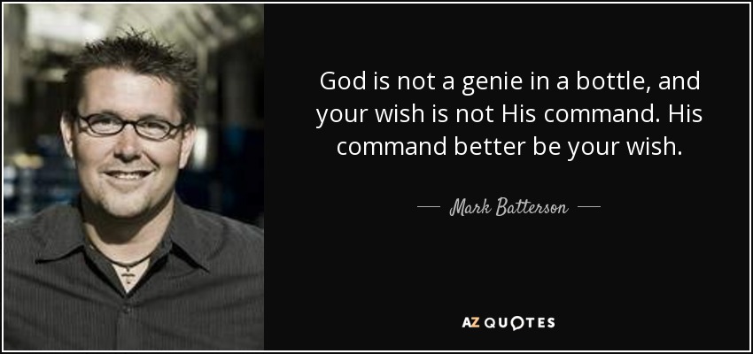 God is not a genie in a bottle, and your wish is not His command. His command better be your wish. - Mark Batterson