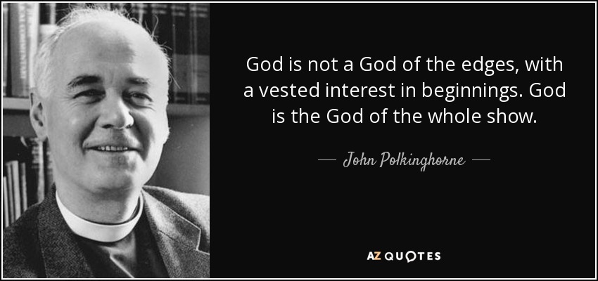 God is not a God of the edges, with a vested interest in beginnings. God is the God of the whole show. - John Polkinghorne