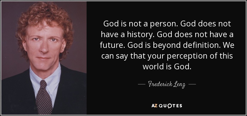 God is not a person. God does not have a history. God does not have a future. God is beyond definition. We can say that your perception of this world is God. - Frederick Lenz
