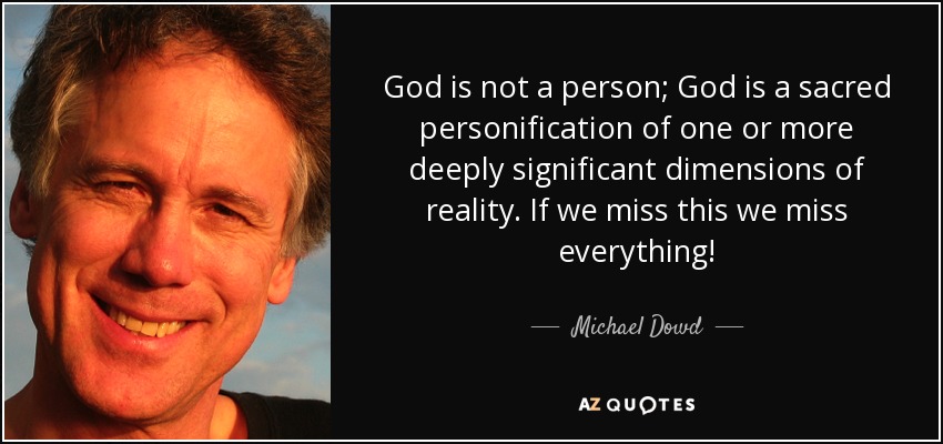 God is not a person; God is a sacred personification of one or more deeply significant dimensions of reality. If we miss this we miss everything! - Michael Dowd