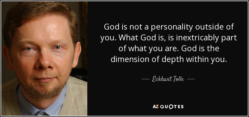 God is not a personality outside of you. What God is, is inextricably part of what you are. God is the dimension of depth within you. - Eckhart Tolle