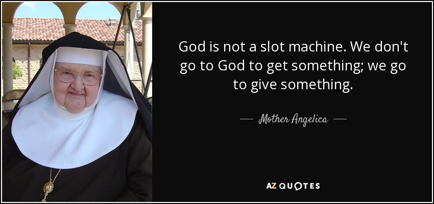 God is not a slot machine. We don't go to God to get something; we go to give something. - Mother Angelica