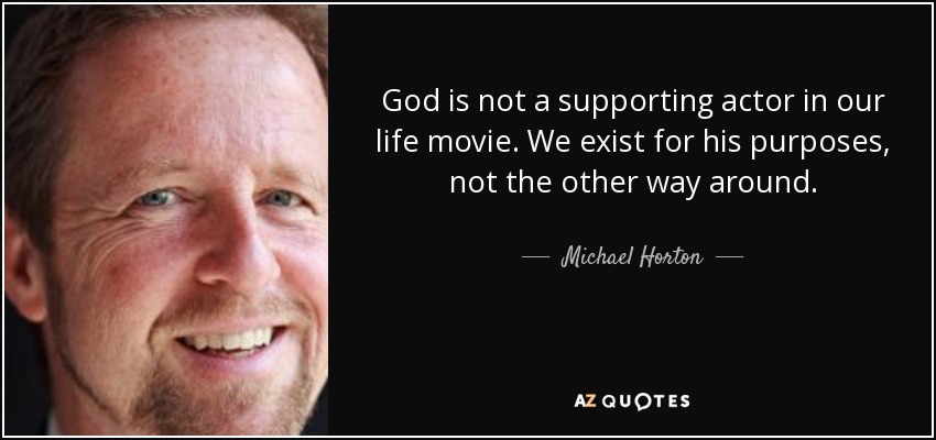 God is not a supporting actor in our life movie. We exist for his purposes, not the other way around. - Michael Horton