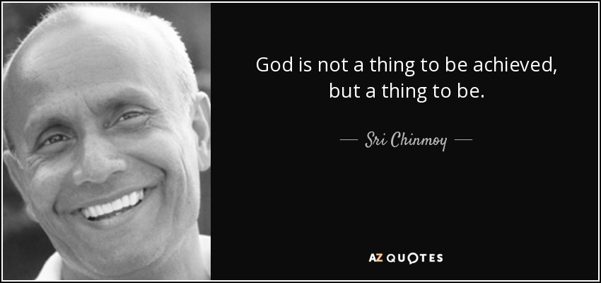 God is not a thing to be achieved, but a thing to be. - Sri Chinmoy