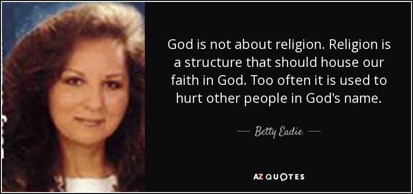 God is not about religion. Religion is a structure that should house our faith in God. Too often it is used to hurt other people in God's name. - Betty Eadie