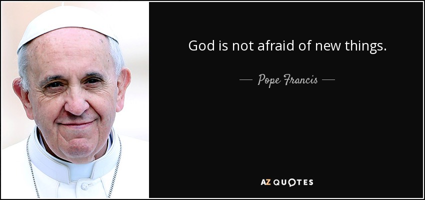 God is not afraid of new things. - Pope Francis