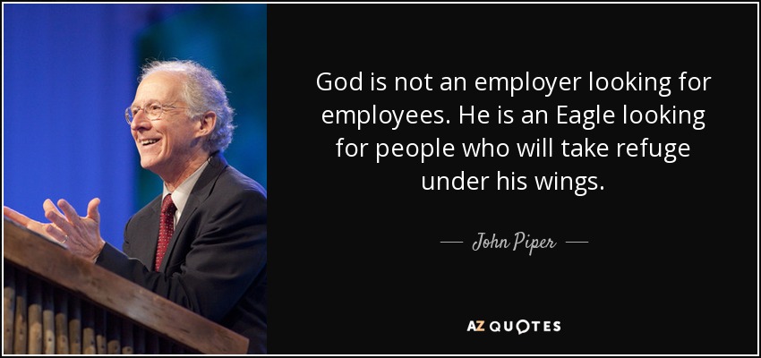 God is not an employer looking for employees. He is an Eagle looking for people who will take refuge under his wings. - John Piper