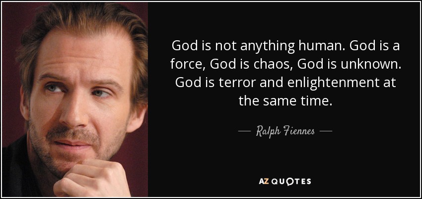 God is not anything human. God is a force, God is chaos, God is unknown. God is terror and enlightenment at the same time. - Ralph Fiennes