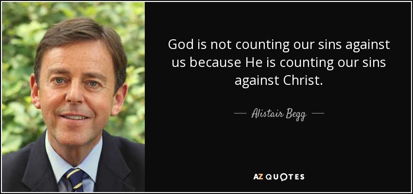 God is not counting our sins against us because He is counting our sins against Christ. - Alistair Begg