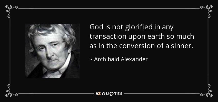 God is not glorified in any transaction upon earth so much as in the conversion of a sinner. - Archibald Alexander