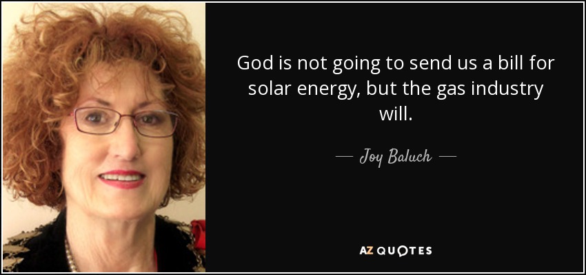 God is not going to send us a bill for solar energy, but the gas industry will. - Joy Baluch