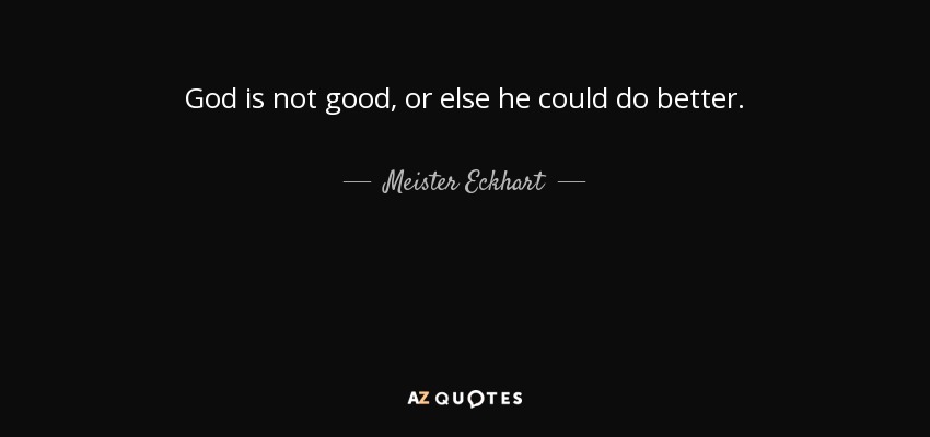 God is not good, or else he could do better. - Meister Eckhart