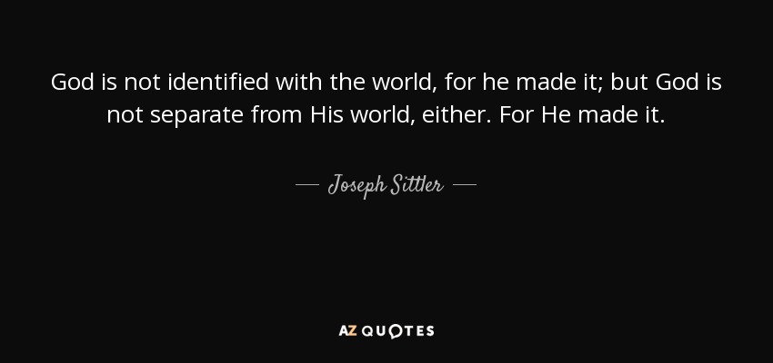 God is not identified with the world, for he made it; but God is not separate from His world, either. For He made it. - Joseph Sittler