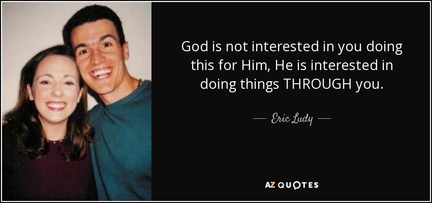 God is not interested in you doing this for Him, He is interested in doing things THROUGH you. - Eric Ludy