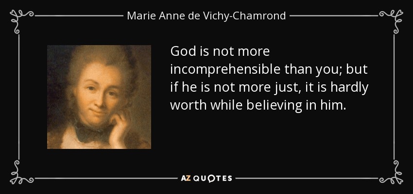 God is not more incomprehensible than you; but if he is not more just, it is hardly worth while beIieving in him. - Marie Anne de Vichy-Chamrond, marquise du Deffand