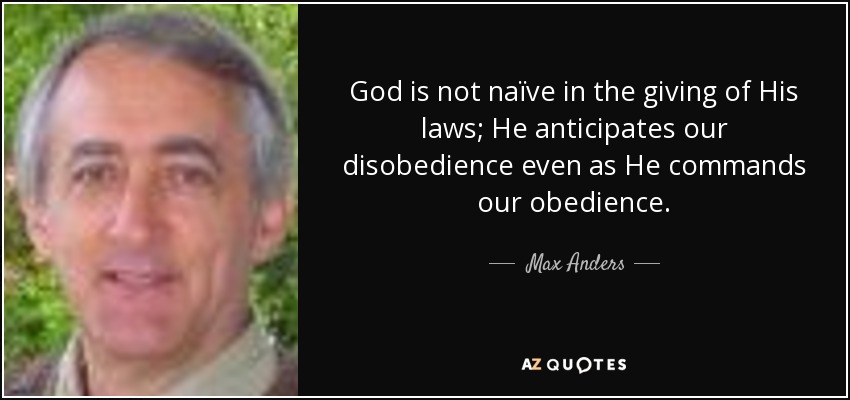 God is not naïve in the giving of His laws; He anticipates our disobedience even as He commands our obedience. - Max Anders
