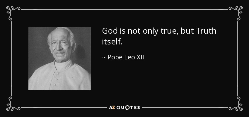 God is not only true, but Truth itself. - Pope Leo XIII