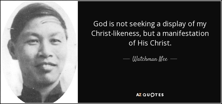 God is not seeking a display of my Christ-likeness , but a manifestation of His Christ. - Watchman Nee