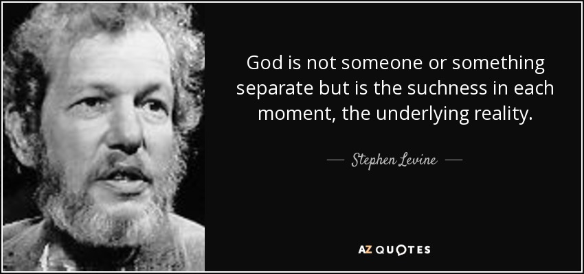 God is not someone or something separate but is the suchness in each moment, the underlying reality. - Stephen Levine