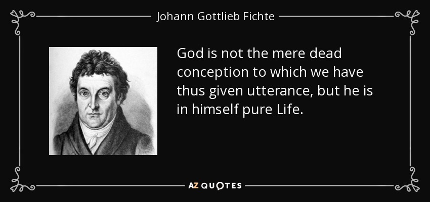God is not the mere dead conception to which we have thus given utterance, but he is in himself pure Life. - Johann Gottlieb Fichte