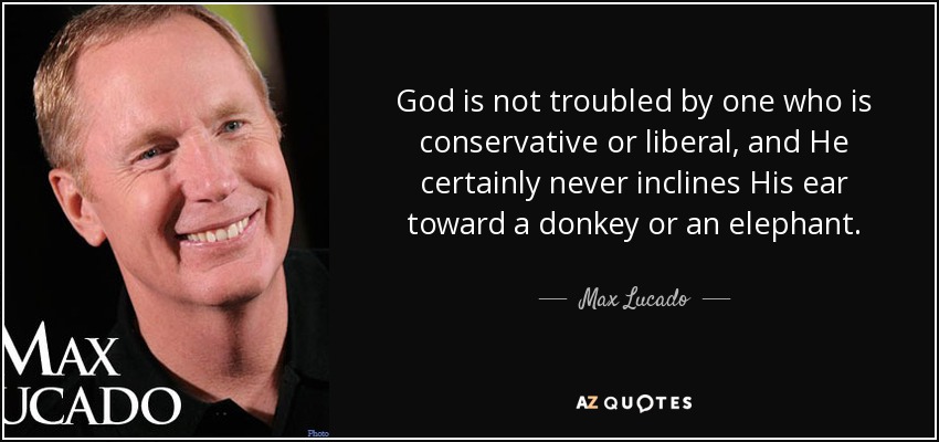 God is not troubled by one who is conservative or liberal, and He certainly never inclines His ear toward a donkey or an elephant. - Max Lucado