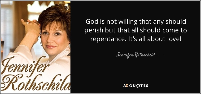 God is not willing that any should perish but that all should come to repentance. It's all about love! - Jennifer Rothschild