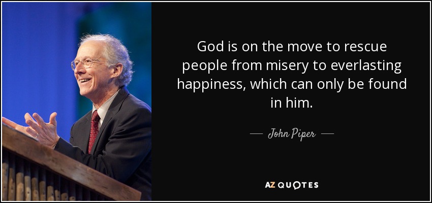 God is on the move to rescue people from misery to everlasting happiness, which can only be found in him. - John Piper