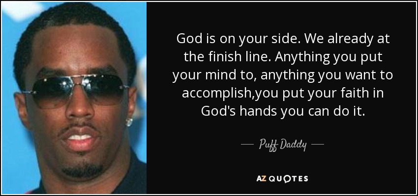 God is on your side. We already at the finish line. Anything you put your mind to, anything you want to accomplish ,you put your faith in God's hands you can do it. - Puff Daddy